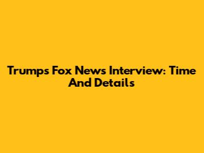 Trump's Fox News Interview: Time And Details