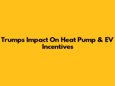 Trump's Impact On Heat Pump & EV Incentives