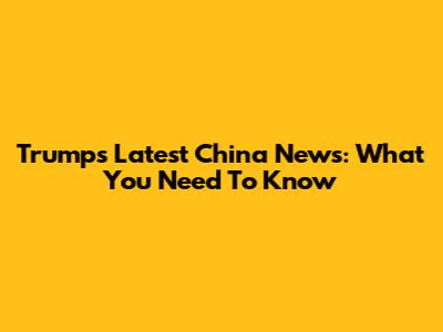 Trump's Latest China News: What You Need To Know