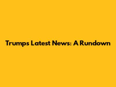 Trump's Latest News: A Rundown