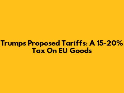 Trump's Proposed Tariffs: A 15-20% Tax On EU Goods