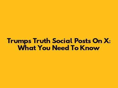 Trump's Truth Social Posts On X: What You Need To Know