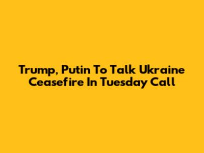 Trump, Putin To Talk Ukraine Ceasefire In Tuesday Call