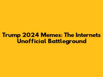 Trump 2024 Memes: The Internet's Unofficial Battleground