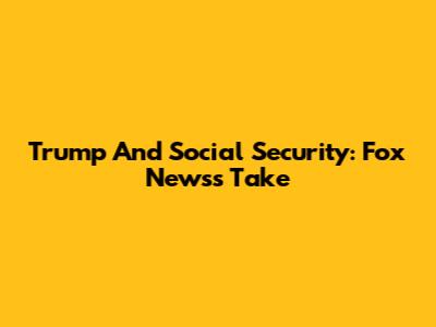 Trump And Social Security: Fox News's Take