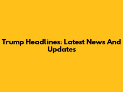 Trump Headlines: Latest News And Updates