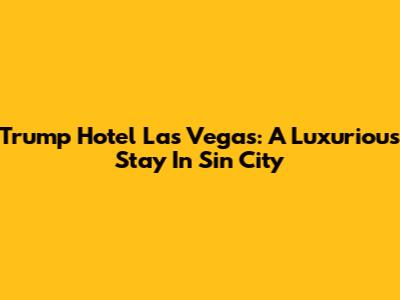 Trump Hotel Las Vegas: A Luxurious Stay In Sin City
