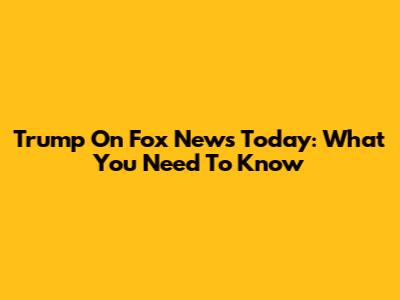Trump On Fox News Today: What You Need To Know
