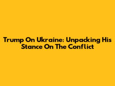 Trump On Ukraine: Unpacking His Stance On The Conflict