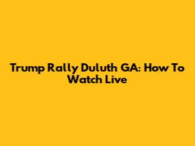 Trump Rally Duluth GA: How To Watch Live