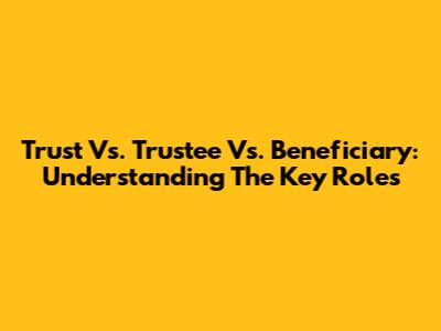 Trust Vs. Trustee Vs. Beneficiary: Understanding The Key Roles