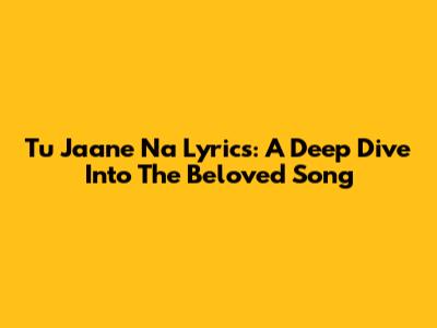 Tu Jaane Na Lyrics: A Deep Dive Into The Beloved Song