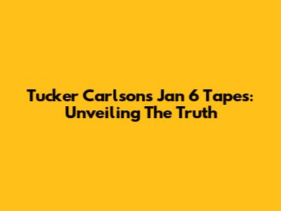 Tucker Carlson's Jan 6 Tapes: Unveiling The Truth