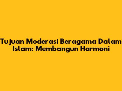 Tujuan Moderasi Beragama Dalam Islam: Membangun Harmoni