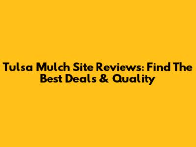Tulsa Mulch Site Reviews: Find The Best Deals & Quality