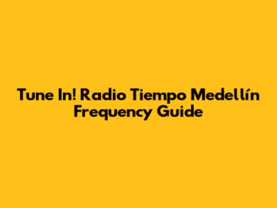 Tune In! Radio Tiempo Medellín Frequency Guide
