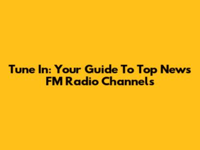 Tune In: Your Guide To Top News FM Radio Channels