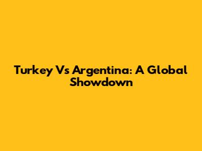 Turkey Vs Argentina: A Global Showdown