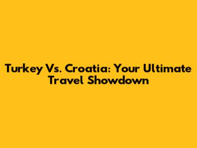 Turkey Vs. Croatia: Your Ultimate Travel Showdown