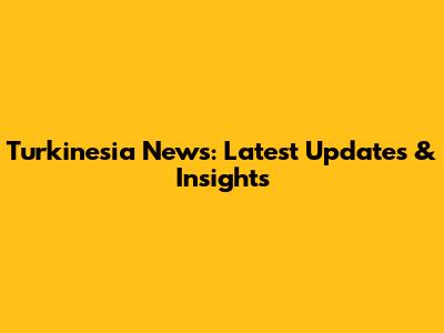 Turkinesia News: Latest Updates & Insights