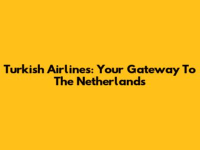 Turkish Airlines: Your Gateway To The Netherlands