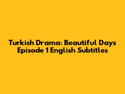 Turkish Drama: Beautiful Days Episode 1 English Subtitles