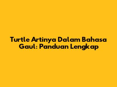 Turtle Artinya Dalam Bahasa Gaul: Panduan Lengkap