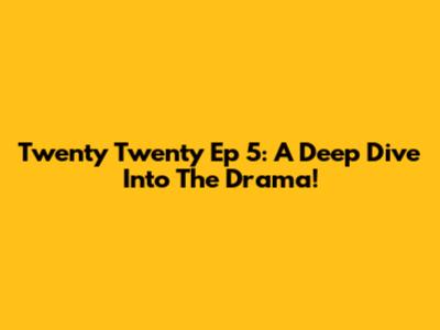 Twenty Twenty Ep 5: A Deep Dive Into The Drama!