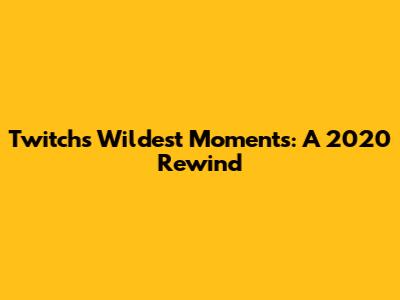 Twitch's Wildest Moments: A 2020 Rewind