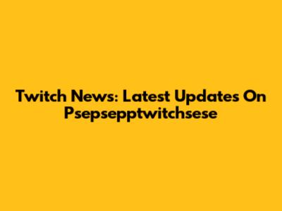 Twitch News: Latest Updates On Psepsepptwitchsese