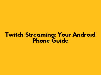 Twitch Streaming: Your Android Phone Guide
