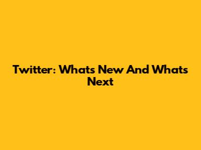 Twitter: What's New And What's Next