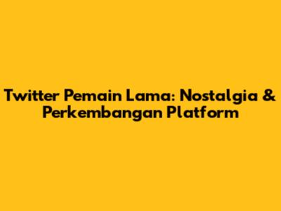 Twitter Pemain Lama: Nostalgia & Perkembangan Platform