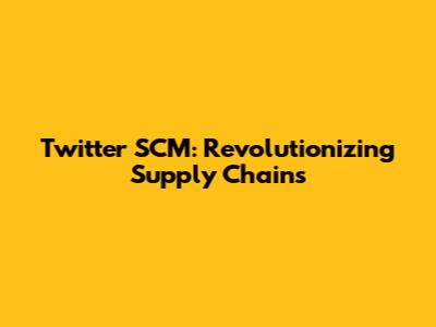 Twitter SCM: Revolutionizing Supply Chains