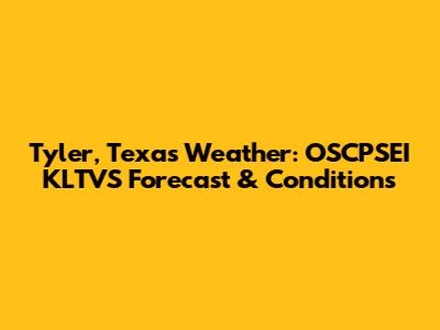 Tyler, Texas Weather: OSCPSEI KLTVS Forecast & Conditions