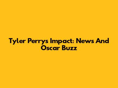 Tyler Perry's Impact: News And Oscar Buzz