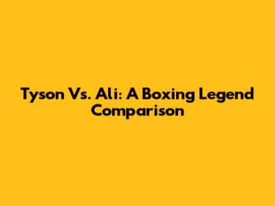 Tyson Vs. Ali: A Boxing Legend Comparison