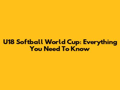 U18 Softball World Cup: Everything You Need To Know