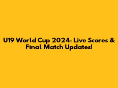 U19 World Cup 2024: Live Scores & Final Match Updates!