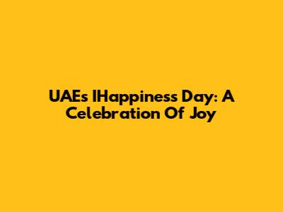UAE's IHappiness Day: A Celebration Of Joy