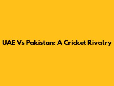 UAE Vs Pakistan: A Cricket Rivalry