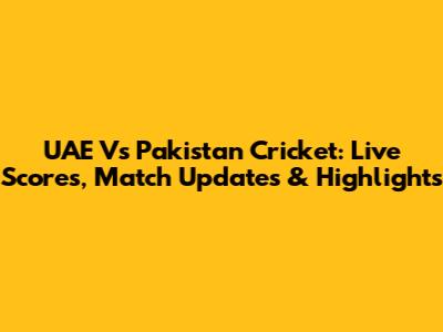 UAE Vs Pakistan Cricket: Live Scores, Match Updates & Highlights