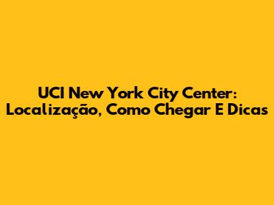 UCI New York City Center: Localização, Como Chegar E Dicas