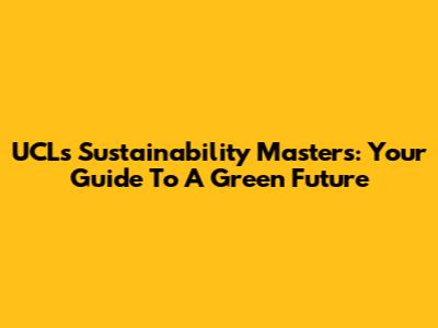 UCL's Sustainability Master's: Your Guide To A Green Future