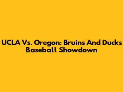 UCLA Vs. Oregon: Bruins And Ducks Baseball Showdown