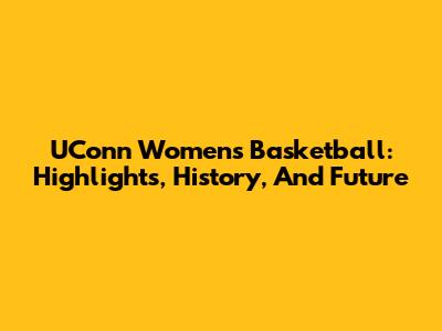 UConn Women's Basketball: Highlights, History, And Future