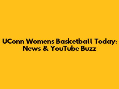 UConn Women's Basketball Today: News & YouTube Buzz