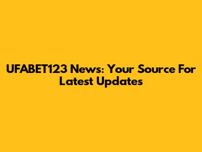UFABET123 News: Your Source For Latest Updates