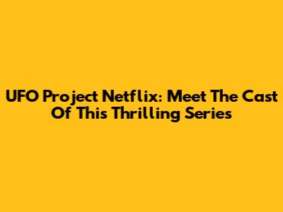 UFO Project Netflix: Meet The Cast Of This Thrilling Series