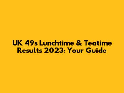 UK 49s Lunchtime & Teatime Results 2023: Your Guide